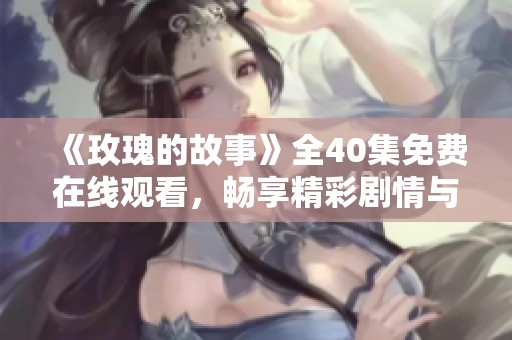 《玫瑰的故事》全40集免费在线观看，畅享精彩剧情与情感交织