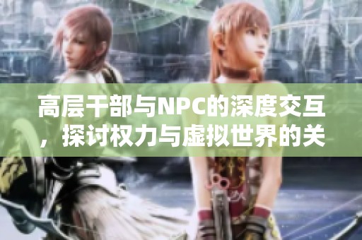 高层干部与NPC的深度交互，探讨权力与虚拟世界的关系