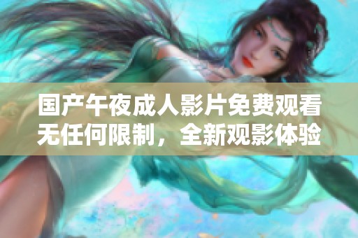 国产午夜成人影片免费观看无任何限制，全新观影体验尽在其中