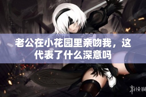 老公在小花园里亲吻我，这代表了什么深意吗