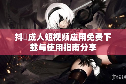 抖抈成人短视频应用免费下载与使用指南分享