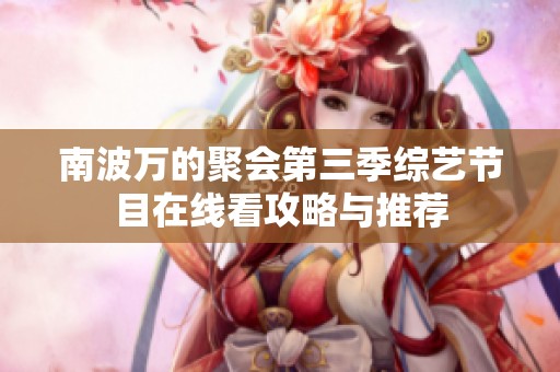 南波万的聚会第三季综艺节目在线看攻略与推荐