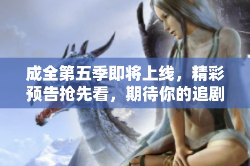 成全第五季即将上线，精彩预告抢先看，期待你的追剧时光