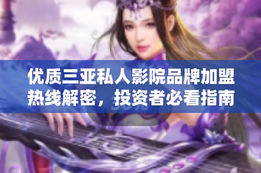 优质三亚私人影院品牌加盟热线解密，投资者必看指南
