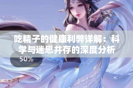 吃精子的健康利弊详解：科学与迷思并存的深度分析