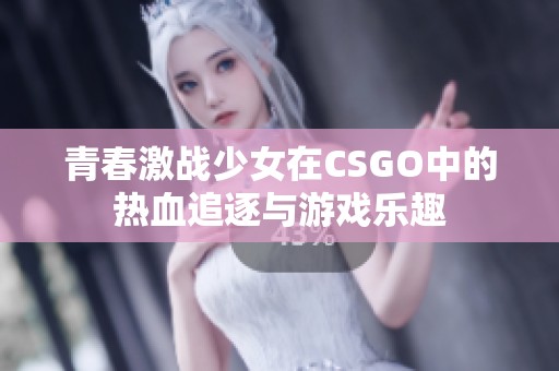 青春激战少女在CSGO中的热血追逐与游戏乐趣