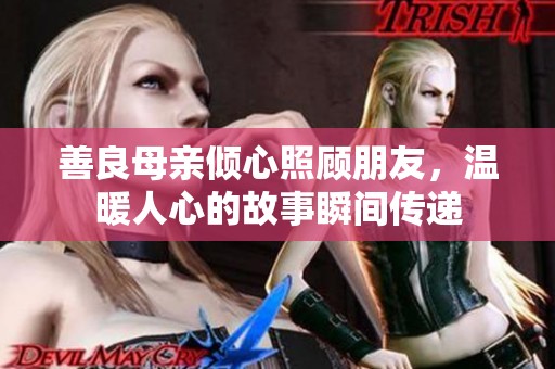 善良母亲倾心照顾朋友，温暖人心的故事瞬间传递