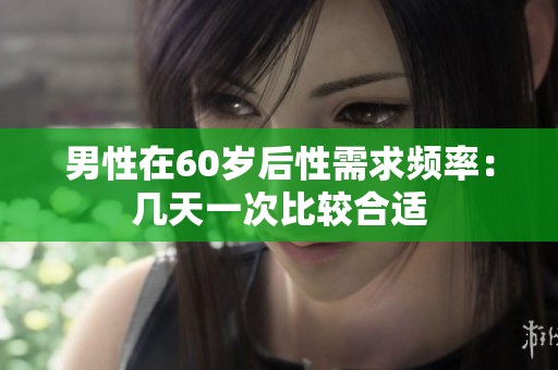 男性在60岁后性需求频率：几天一次比较合适