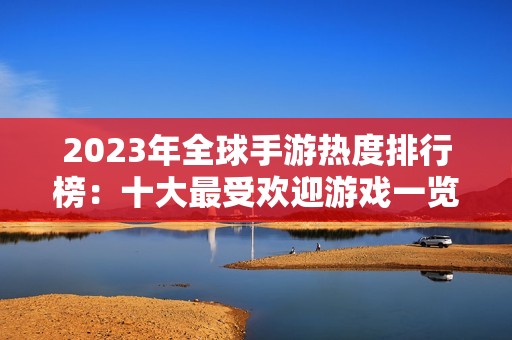 2023年全球手游热度排行榜：十大最受欢迎游戏一览