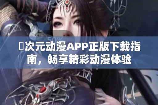 囧次元动漫APP正版下载指南，畅享精彩动漫体验