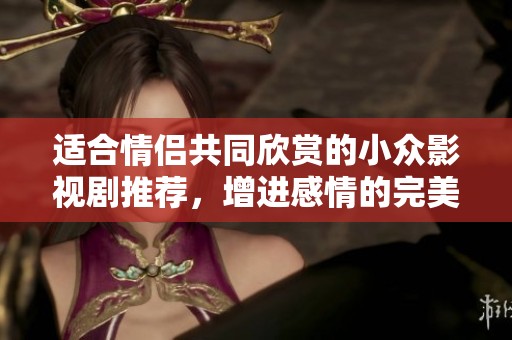 适合情侣共同欣赏的小众影视剧推荐，增进感情的完美选择