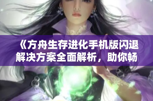《方舟生存进化手机版闪退解决方案全面解析，助你畅享游戏》