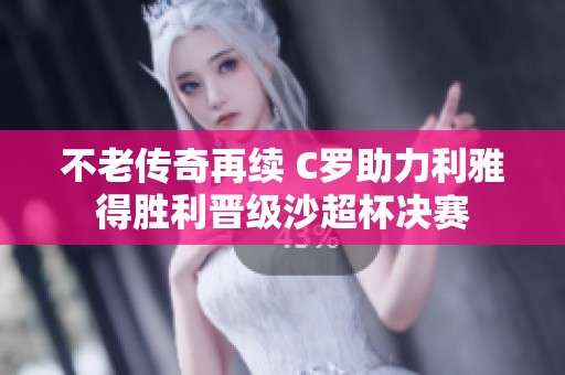 不老传奇再续 C罗助力利雅得胜利晋级沙超杯决赛