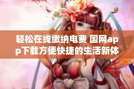轻松在线缴纳电费 国网app下载方便快捷的生活新体验