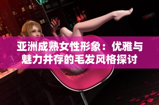 亚洲成熟女性形象：优雅与魅力并存的毛发风格探讨