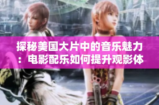 探秘美国大片中的音乐魅力：电影配乐如何提升观影体验