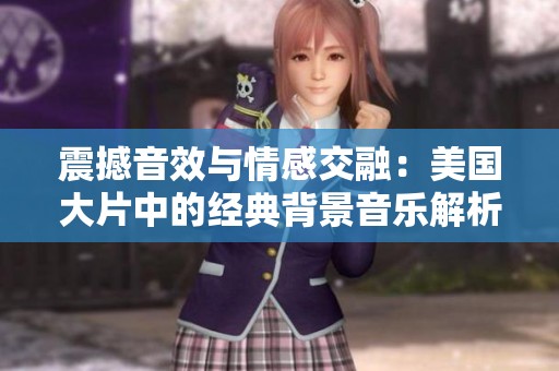 震撼音效与情感交融：美国大片中的经典背景音乐解析