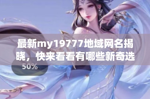 最新my19777地域网名揭晓，快来看看有哪些新奇选择