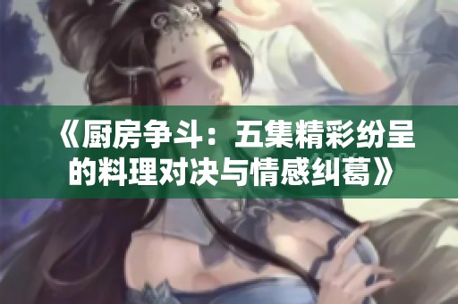 《厨房争斗：五集精彩纷呈的料理对决与情感纠葛》