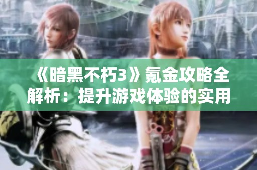 《暗黑不朽3》氪金攻略全解析：提升游戏体验的实用技巧与建议