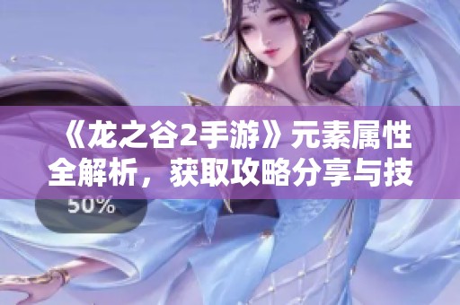 《龙之谷2手游》元素属性全解析，获取攻略分享与技巧揭秘