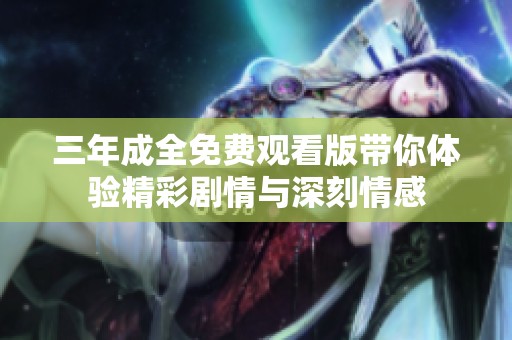三年成全免费观看版带你体验精彩剧情与深刻情感