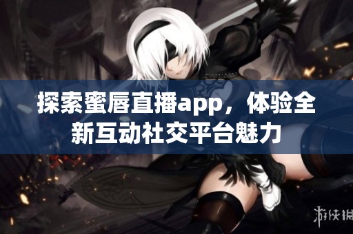 探索蜜唇直播app，体验全新互动社交平台魅力