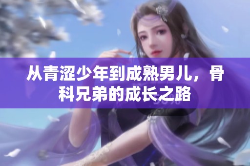 从青涩少年到成熟男儿，骨科兄弟的成长之路