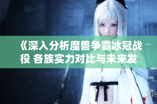 《深入分析魔兽争霸冰冠战役 各族实力对比与未来发展的探讨》