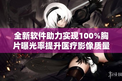 全新软件助力实现100%胸片曝光率提升医疗影像质量