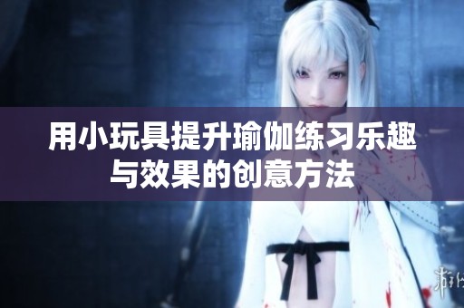 用小玩具提升瑜伽练习乐趣与效果的创意方法