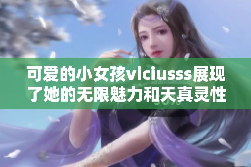 可爱的小女孩viciusss展现了她的无限魅力和天真灵性