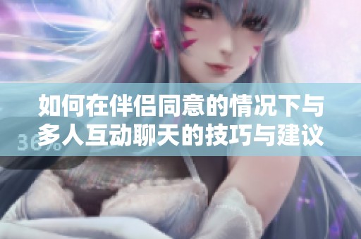 如何在伴侣同意的情况下与多人互动聊天的技巧与建议