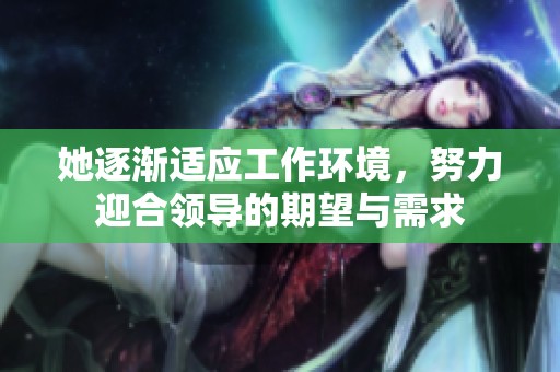 她逐渐适应工作环境，努力迎合领导的期望与需求
