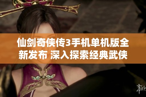 仙剑奇侠传3手机单机版全新发布 深入探索经典武侠世界