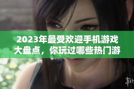 2023年最受欢迎手机游戏大盘点，你玩过哪些热门游戏？