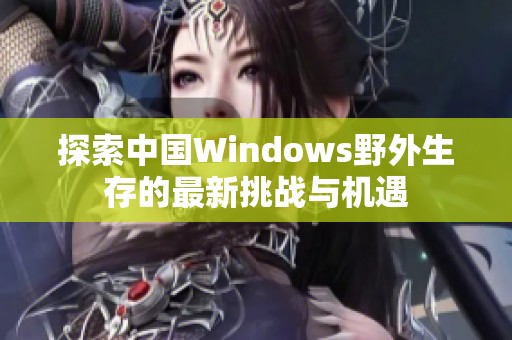 探索中国Windows野外生存的最新挑战与机遇