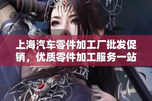 上海汽车零件加工厂批发促销，优质零件加工服务一站式解决方案