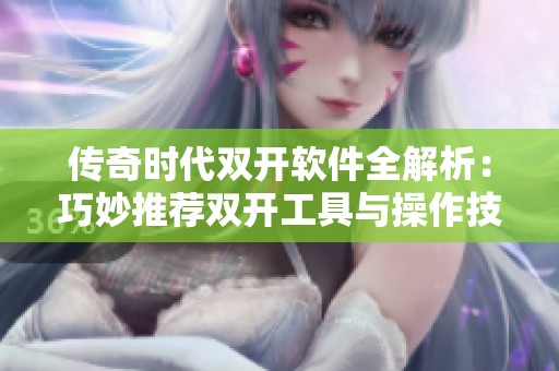 传奇时代双开软件全解析：巧妙推荐双开工具与操作技巧指南