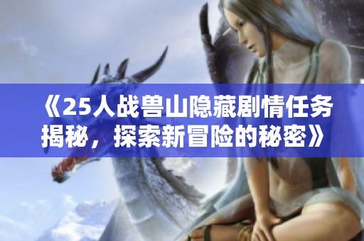 《25人战兽山隐藏剧情任务揭秘，探索新冒险的秘密》