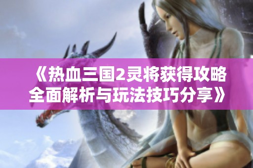 《热血三国2灵将获得攻略全面解析与玩法技巧分享》