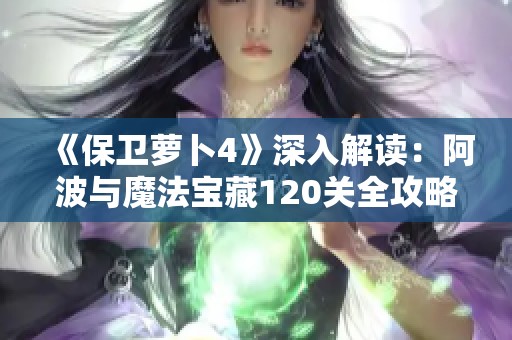 《保卫萝卜4》深入解读：阿波与魔法宝藏120关全攻略详解与图文解析