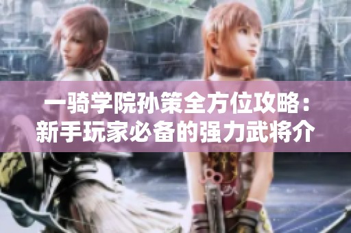 一骑学院孙策全方位攻略：新手玩家必备的强力武将介绍