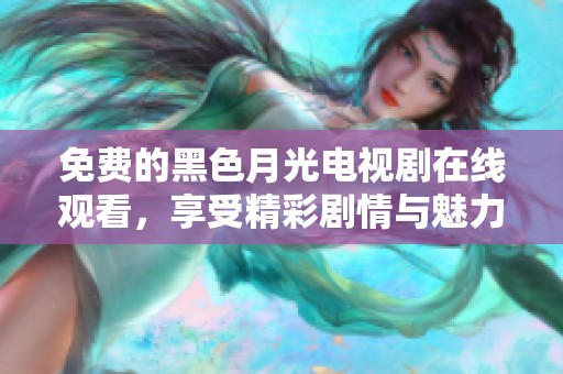 免费的黑色月光电视剧在线观看，享受精彩剧情与魅力角色