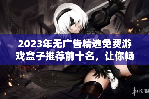 2023年无广告精选免费游戏盒子推荐前十名，让你畅享游戏乐趣