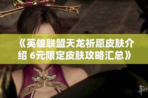 《英雄联盟天龙祈愿皮肤介绍 6元限定皮肤攻略汇总》