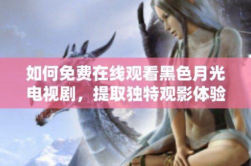 如何免费在线观看黑色月光电视剧，提取独特观影体验