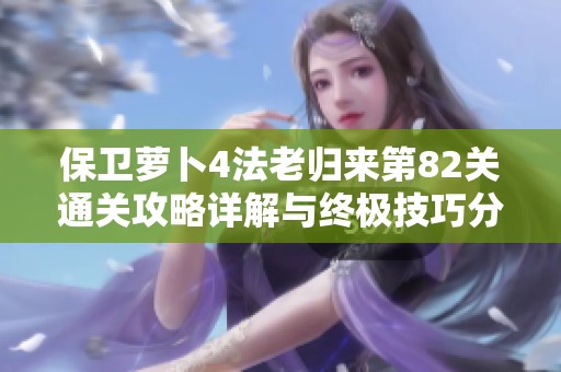保卫萝卜4法老归来第82关通关攻略详解与终极技巧分享