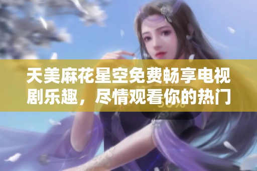 天美麻花星空免费畅享电视剧乐趣，尽情观看你的热门剧集！