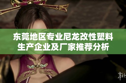 东莞地区专业尼龙改性塑料生产企业及厂家推荐分析